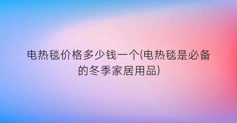 电热毯价格多少钱一个(电热毯是必备的冬季家居用品)