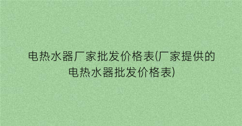 电热水器厂家批发价格表(厂家提供的电热水器批发价格表)