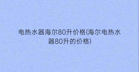 电热水器海尔80升价格(海尔电热水器80升的价格)