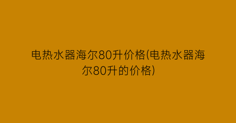 电热水器海尔80升价格(电热水器海尔80升的价格)