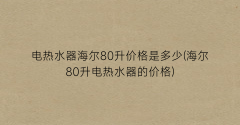 电热水器海尔80升价格是多少(海尔80升电热水器的价格)