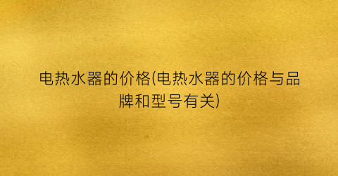 电热水器的价格(电热水器的价格与品牌和型号有关)