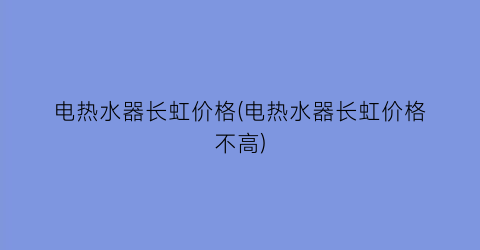 电热水器长虹价格(电热水器长虹价格不高)