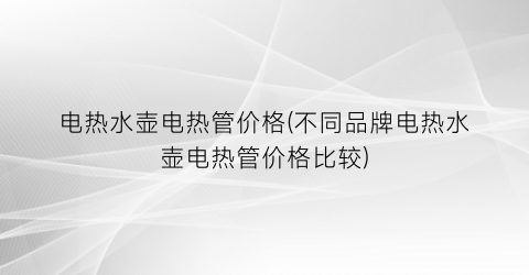 电热水壶电热管价格(不同品牌电热水壶电热管价格比较)