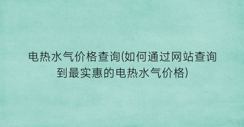电热水气价格查询(如何通过网站查询到最实惠的电热水气价格)