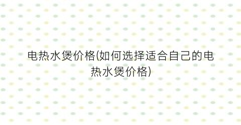 电热水煲价格(如何选择适合自己的电热水煲价格)