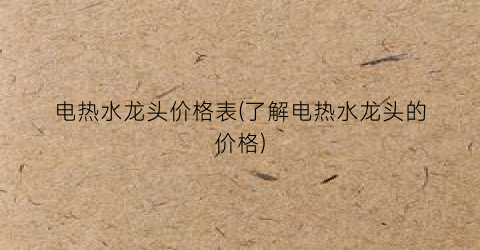 电热水龙头价格表(了解电热水龙头的价格)