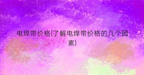 电焊带价格(了解电焊带价格的几个因素)