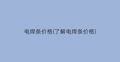 电焊条价格(了解电焊条价格)