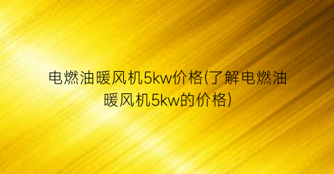 电燃油暖风机5kw价格(了解电燃油暖风机5kw的价格)