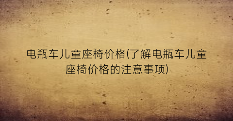 电瓶车儿童座椅价格(了解电瓶车儿童座椅价格的注意事项)