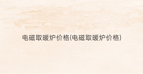 电磁取暖炉价格(电磁取暖炉价格)