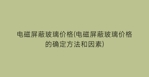 电磁屏蔽玻璃价格(电磁屏蔽玻璃价格的确定方法和因素)