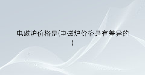 电磁炉价格是(电磁炉价格是有差异的)