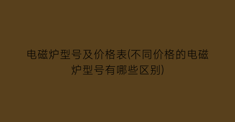 电磁炉型号及价格表(不同价格的电磁炉型号有哪些区别)