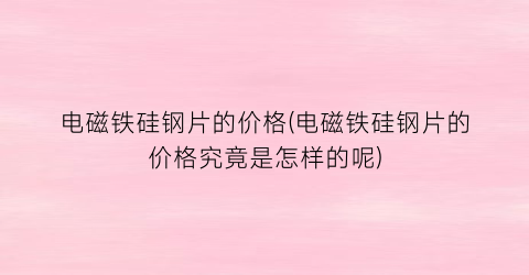 电磁铁硅钢片的价格(电磁铁硅钢片的价格究竟是怎样的呢)