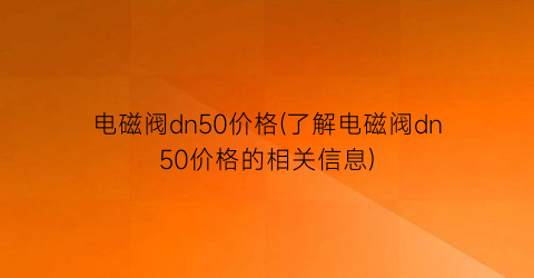 “电磁阀dn50价格(了解电磁阀dn50价格的相关信息)