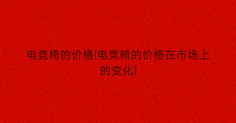 电竞椅的价格(电竞椅的价格在市场上的变化)