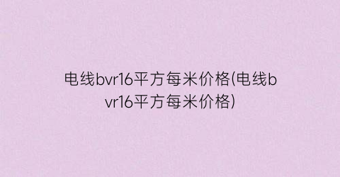 电线bvr16平方每米价格(电线bvr16平方每米价格)