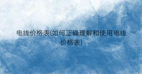 电线价格表(如何正确理解和使用电线价格表)