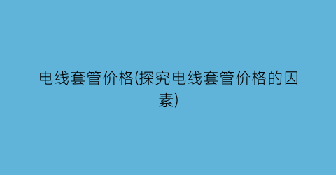 电线套管价格(探究电线套管价格的因素)
