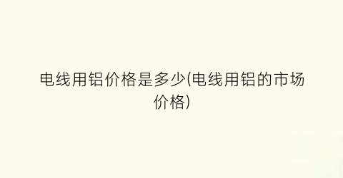 电线用铝价格是多少(电线用铝的市场价格)