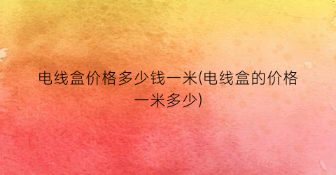 电线盒价格多少钱一米(电线盒的价格一米多少)