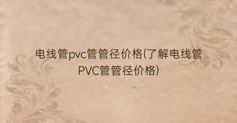 电线管pvc管管径价格(了解电线管PVC管管径价格)