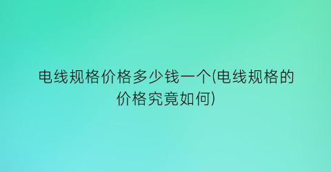 电线规格价格多少钱一个(电线规格的价格究竟如何)