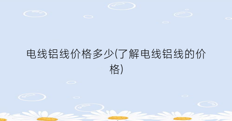 电线铝线价格多少(了解电线铝线的价格)