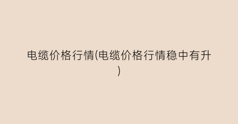电缆价格行情(电缆价格行情稳中有升)