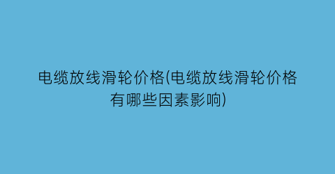 电缆放线滑轮价格(电缆放线滑轮价格有哪些因素影响)