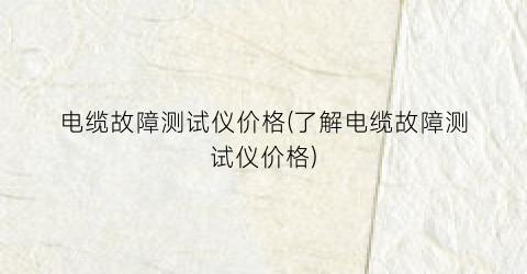 电缆故障测试仪价格(了解电缆故障测试仪价格)