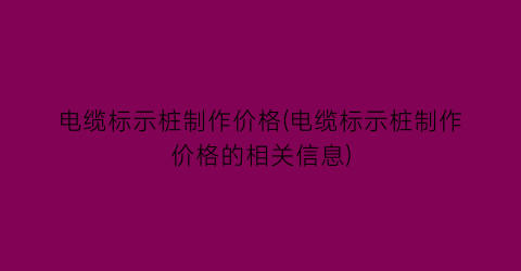 电缆标示桩制作价格(电缆标示桩制作价格的相关信息)