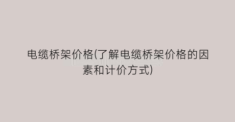 “电缆桥架价格(了解电缆桥架价格的因素和计价方式)