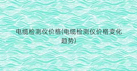 电缆检测仪价格(电缆检测仪价格变化趋势)