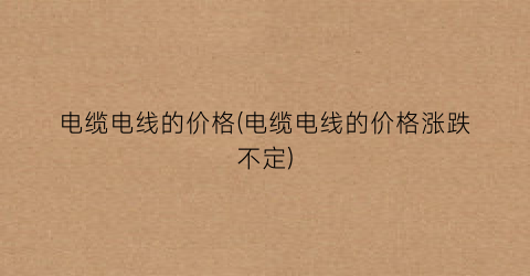 电缆电线的价格(电缆电线的价格涨跌不定)