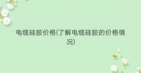 电缆硅胶价格(了解电缆硅胶的价格情况)