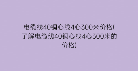 “电缆线40铜心线4心300米价格(了解电缆线40铜心线4心300米的价格)
