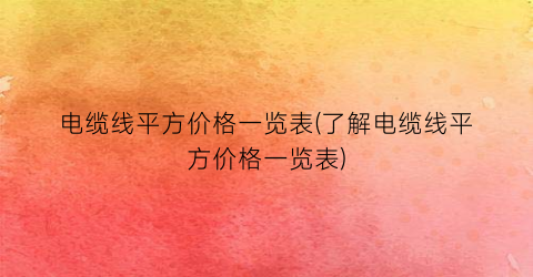 电缆线平方价格一览表(了解电缆线平方价格一览表)
