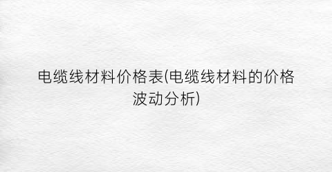 电缆线材料价格表(电缆线材料的价格波动分析)