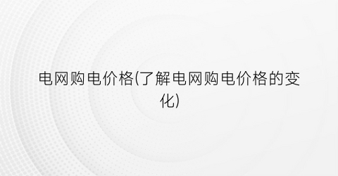 电网购电价格(了解电网购电价格的变化)