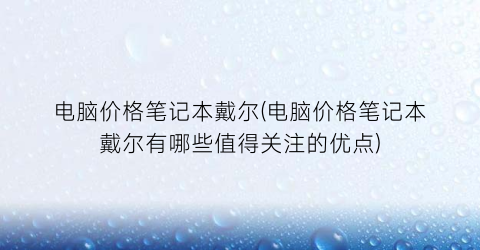 电脑价格笔记本戴尔(电脑价格笔记本戴尔有哪些值得关注的优点)