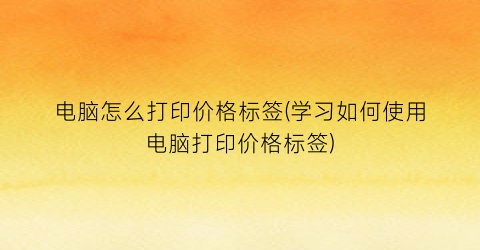 电脑怎么打印价格标签(学习如何使用电脑打印价格标签)