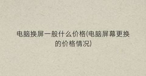 电脑换屏一般什么价格(电脑屏幕更换的价格情况)