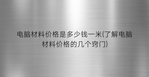 电脑材料价格是多少钱一米(了解电脑材料价格的几个窍门)