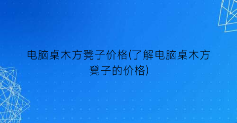 电脑桌木方凳子价格(了解电脑桌木方凳子的价格)