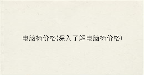“电脑椅价格(深入了解电脑椅价格)
