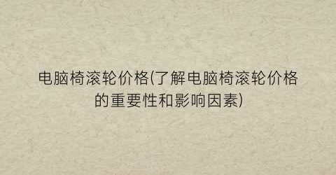电脑椅滚轮价格(了解电脑椅滚轮价格的重要性和影响因素)