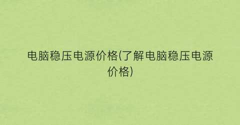 电脑稳压电源价格(了解电脑稳压电源价格)